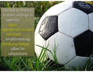 The key to training
in team settings is
pushing
player
appropriate level of
overload
simultaneously
managing fatigue
allow for
adaptations
 