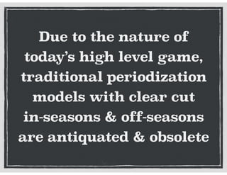 Due to the nature of
today’s high level game,
traditional periodization
models with clear cut
in-seasons & off-seasons
are antiquated & obsolete
 