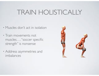 • Muscles don’t act in isolation!
• Train movements not
muscles….“soccer speciﬁc
strength” is nonsense!
• Address asymmetries and
imbalances
TRAIN HOLISTICALLY
 