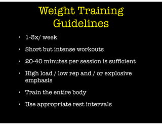 • 1-3x/ week
• Short but intense workouts
• 20-40 minutes per session is sufﬁcient
• High load / low rep and / or explosive
emphasis
• Train the entire body
• Use appropriate rest intervals
Weight Training
Guidelines
 