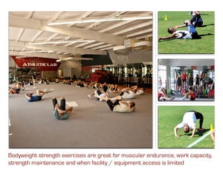 Bodyweight strength exercises are great for muscular endurance, work capacity,
strength maintenance and when facility / equipment access is limited
 