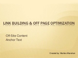 LINK BUILDING & OFF PAGE OPTIMIZATION
•Off-Site Content
•Anchor Text
Created by: Marites Manahan
 