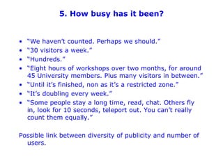 5. How busy has it been? <ul><li>“We haven’t counted. Perhaps we should.” </li></ul><ul><li>“30 visitors a week.” </li></u...