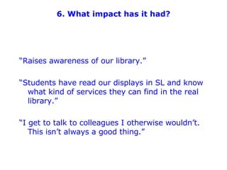 6. What impact has it had? <ul><li>“ Raises awareness of our library.” </li></ul><ul><li>“ Students have read our displays...
