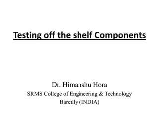 Testing off the shelf Components

Dr. Himanshu Hora
SRMS College of Engineering & Technology
Bareilly (INDIA)

 