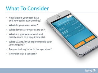 What To Consider
• How large is your user base

and how tech savvy are they?
• What do your users want?
• What devices are your users on?
• What are your operational and

maintenance cost requirements?
• What UX and/or UI experience do your

users require?
• Are you looking to be in the app store?
• Is vendor lock a concern?

 