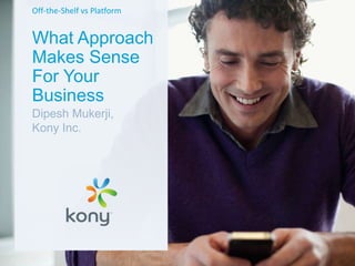 Off-the-Shelf vs Platform

What Approach
Makes Sense
For Your
Business
Dipesh Mukerji,
Kony Inc.

 