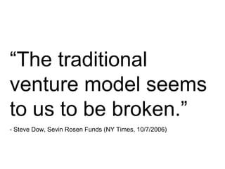 “ The traditional venture model seems to us to be broken.”   - Steve Dow, Sevin Rosen Funds (NY Times, 10/7/2006) 