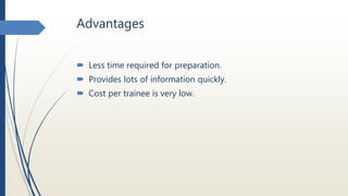 Advantages
 Less time required for preparation.
 Provides lots of information quickly.
 Cost per trainee is very low.
 