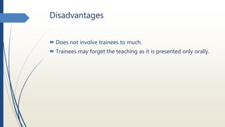 Disadvantages
 Does not involve trainees to much.
 Trainees may forget the teaching as it is presented only orally.
 