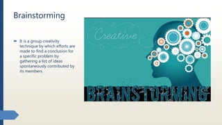 Brainstorming
 It is a group creativity
technique by which efforts are
made to find a conclusion for
a specific problem by
gathering a list of ideas
spontaneously contributed by
its members.
 