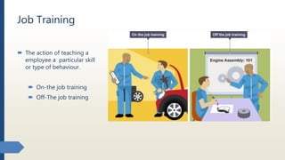 Job Training
 The action of teaching a
employee a particular skill
or type of behaviour.
 On-the job training
 Off-The job training
 