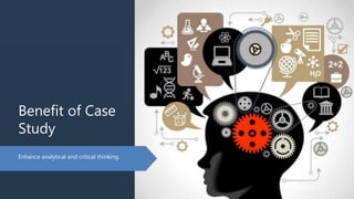 Benefit of Case
Study
Enhance analytical and critical thinking.
 