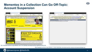 @shawnmjones @WebSciDL
Mementos in a Collection Can Go Off-Topic:
Account Suspension
11
http://wayback.archive-it.org/1068/20110317151735/http://amnestymauritius.org/french/news.php
http://wayback.archive-it.org/1068/20111202210625/http://amnestymauritius.org/cgi-sys/suspendedpage.cgi
 
