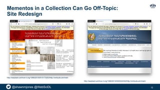 @shawnmjones @WebSciDL
Mementos in a Collection Can Go Off-Topic:
Site Redesign
12
http://wayback.archive-it.org/1068/20120302224302/http://ombuds.am/main/
http://wayback.archive-it.org/1068/20100510173253/http://ombuds.am/main
 