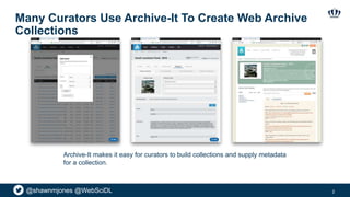 @shawnmjones @WebSciDL
Many Curators Use Archive-It To Create Web Archive
Collections
2
Archive-It makes it easy for curators to build collections and supply metadata
for a collection.
 