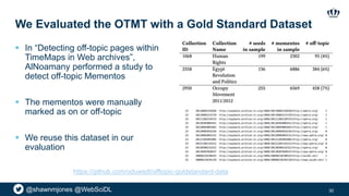@shawnmjones @WebSciDL
We Evaluated the OTMT with a Gold Standard Dataset
 In “Detecting off-topic pages within
TimeMaps in Web archives”,
AlNoamany performed a study to
detect off-topic Mementos
 The mementos were manually
marked as on or off-topic
 We reuse this dataset in our
evaluation
30
https://github.com/oduwsdl/offtopic-goldstandard-data
 
