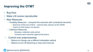 @shawnmjones @WebSciDL
Improving the OTMT
 Bug fixes
 Make LSI scores reproducible
 New Measures
 TimeMap Measures – c...