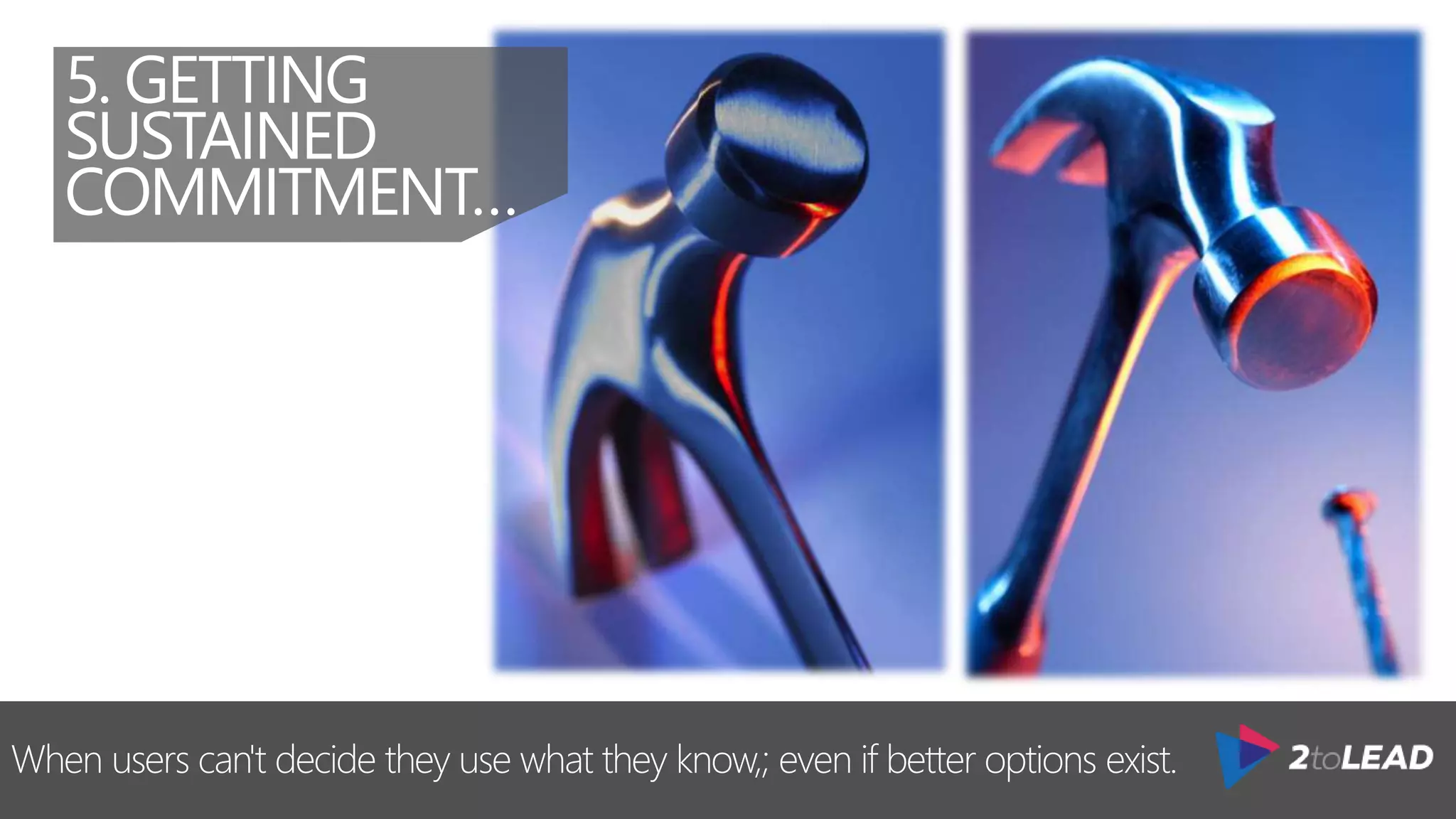 When users can't decide they use what they know,; even if better options exist.
5. GETTING
SUSTAINED
COMMITMENT…
 