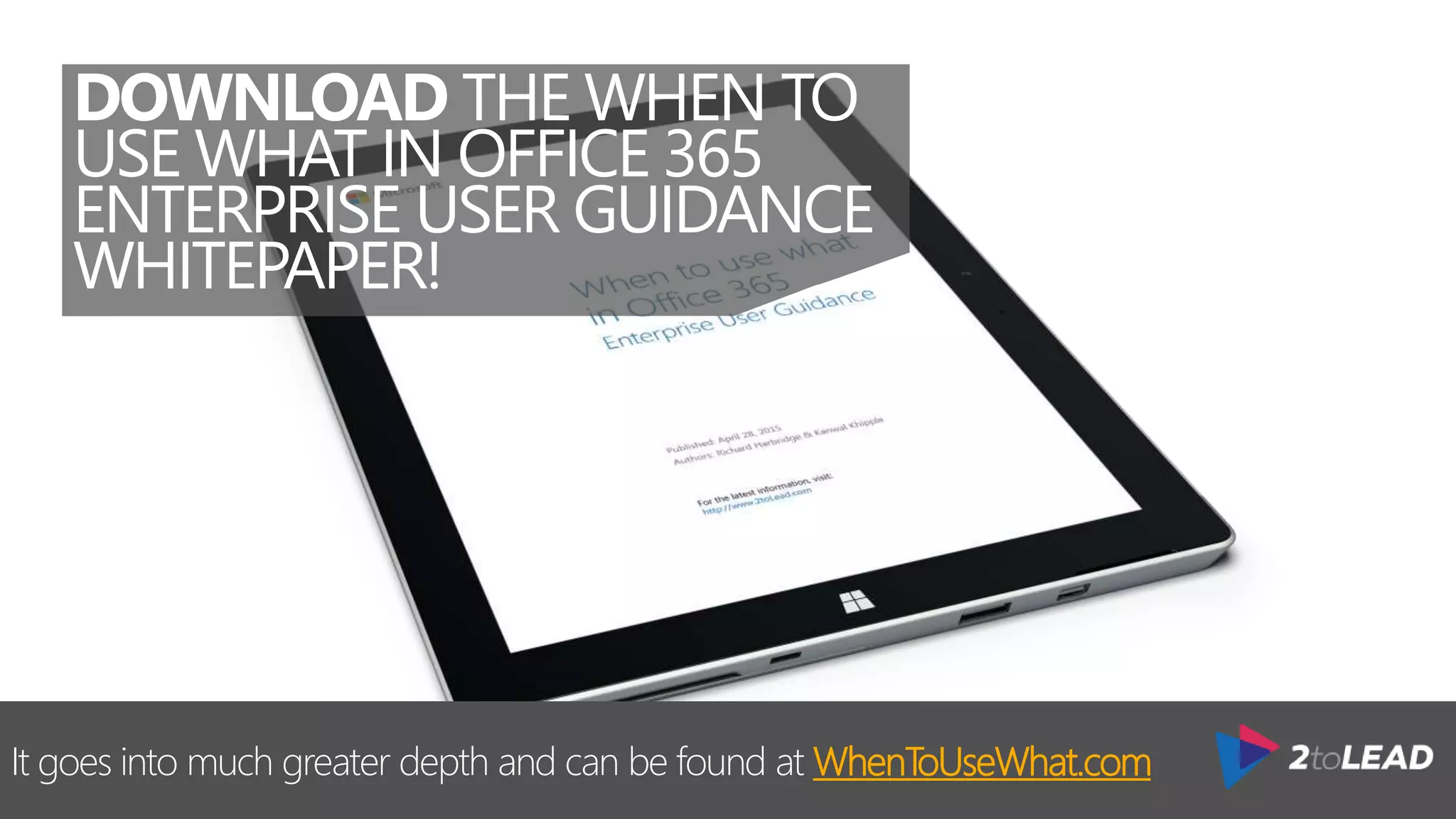 DOWNLOAD THE WHEN TO
USE WHAT IN OFFICE 365
ENTERPRISE USER GUIDANCE
WHITEPAPER!
It goes into much greater depth and can be found at WhenToUseWhat.com
 