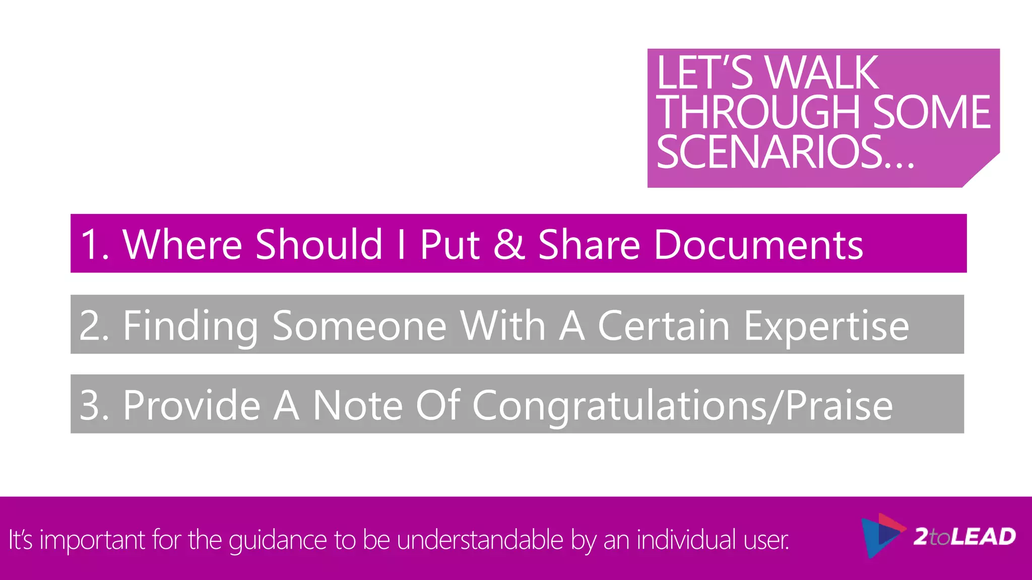 LET’S WALK
THROUGH SOME
SCENARIOS…
It’s important for the guidance to be understandable by an individual user.
1. Where Should I Put & Share Documents
2. Finding Someone With A Certain Expertise
3. Provide A Note Of Congratulations/Praise
 