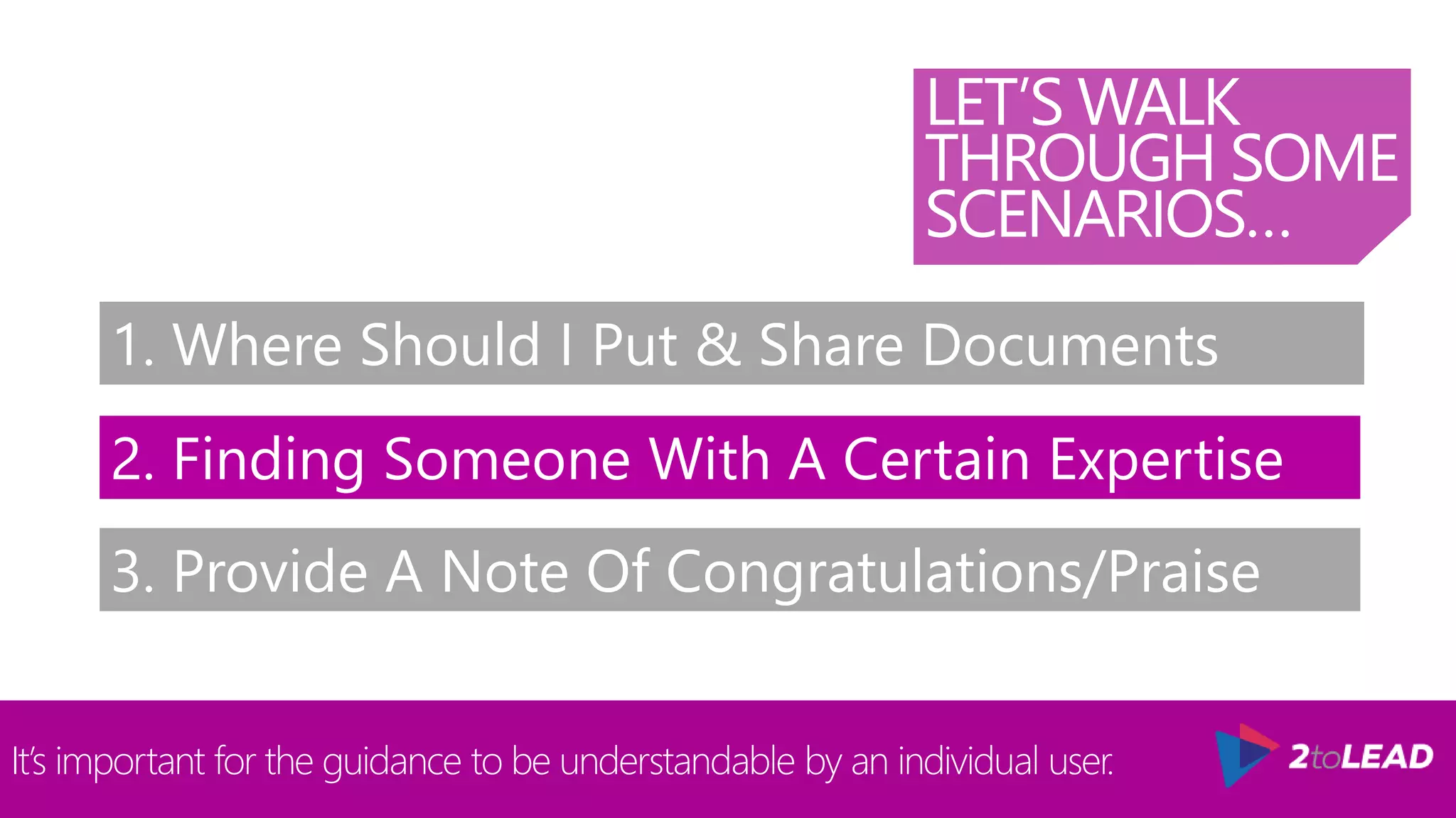 LET’S WALK
THROUGH SOME
SCENARIOS…
It’s important for the guidance to be understandable by an individual user.
1. Where Should I Put & Share Documents
2. Finding Someone With A Certain Expertise
3. Provide A Note Of Congratulations/Praise
 