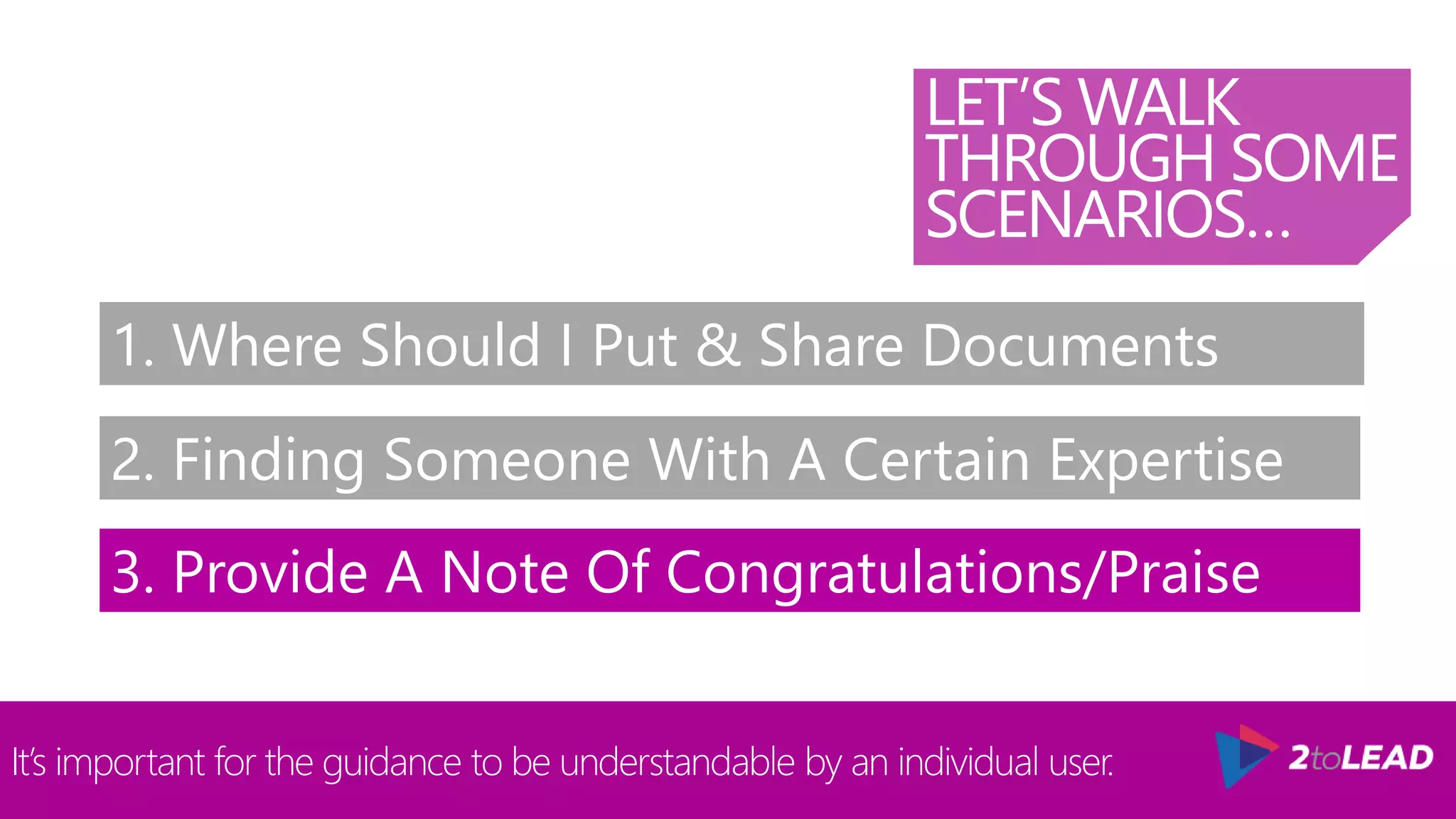 LET’S WALK
THROUGH SOME
SCENARIOS…
It’s important for the guidance to be understandable by an individual user.
1. Where Should I Put & Share Documents
2. Finding Someone With A Certain Expertise
3. Provide A Note Of Congratulations/Praise
 