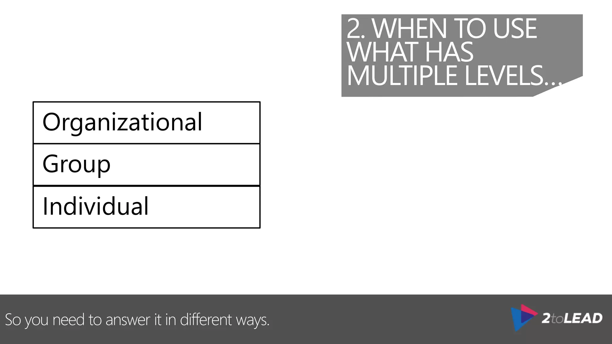 2. WHEN TO USE
WHAT HAS
MULTIPLE LEVELS…
So you need to answer it in different ways.
 