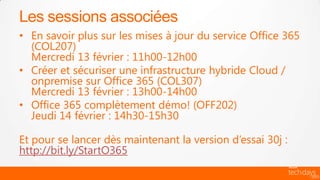 Les sessions associées
• En savoir plus sur les mises à jour du service Office 365
  (COL207)
  Mercredi 13 février : 11h00-12h00
• Créer et sécuriser une infrastructure hybride Cloud /
  onpremise sur Office 365 (COL307)
  Mercredi 13 février : 13h00-14h00
• Office 365 complètement démo! (OFF202)
  Jeudi 14 février : 14h30-15h30

Et pour se lancer dès maintenant la version d’essai 30j :
http://bit.ly/StartO365
 