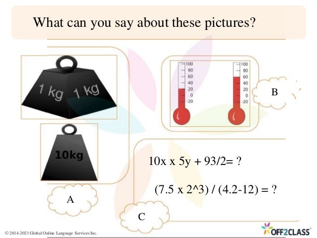 What can you say about these pictures?
10x x 5y + 93/2= ?
(7.5 x 2^3) / (4.2-12) = ?
A
B
C
© 2014-2021 Global Online Language Services Inc.
 