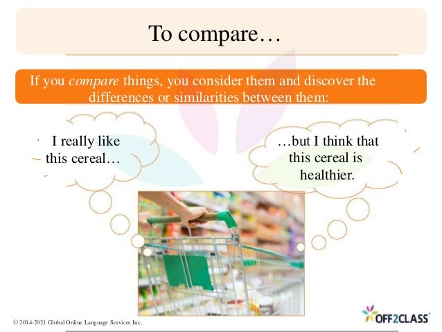 To compare…
If you compare things, you consider them and discover the
differences or similarities between them:
I really like
this cereal…
…but I think that
this cereal is
healthier.
© 2014-2021 Global Online Language Services Inc.
 