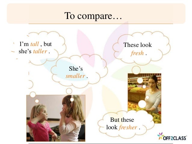 I’m tall , but
she’s taller .
To compare…
These look
fresh .
She’s
smaller .
But these
look fresher .
 