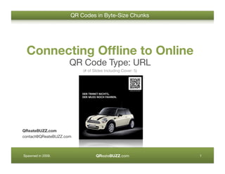 QR Codes in Byte-Size Chunks




 Connecting Ofﬂine to Online
                     QR Code Type: URL
                          (# of Slides Including Cover: 5)




QReateBUZZ.com
contact@QReateBUZZ.com



                                 QReateBUZZ.com
Spawned in 2009.
                                             1
 