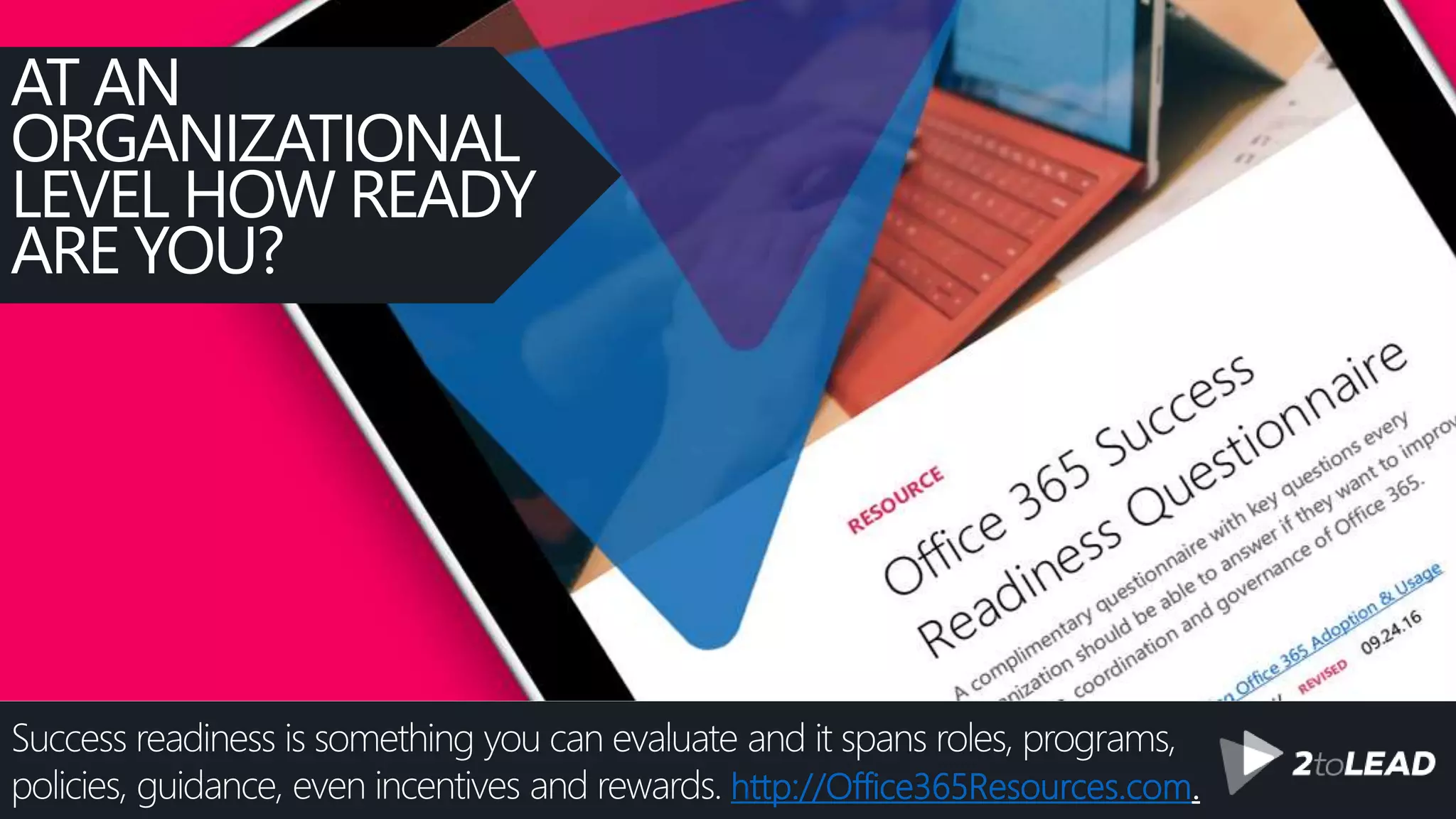 Success readiness is something you can evaluate and it spans roles, programs,
policies, guidance, even incentives and rewards. http://Office365Resources.com.
AT AN
ORGANIZATIONAL
LEVEL HOW READY
ARE YOU?
 