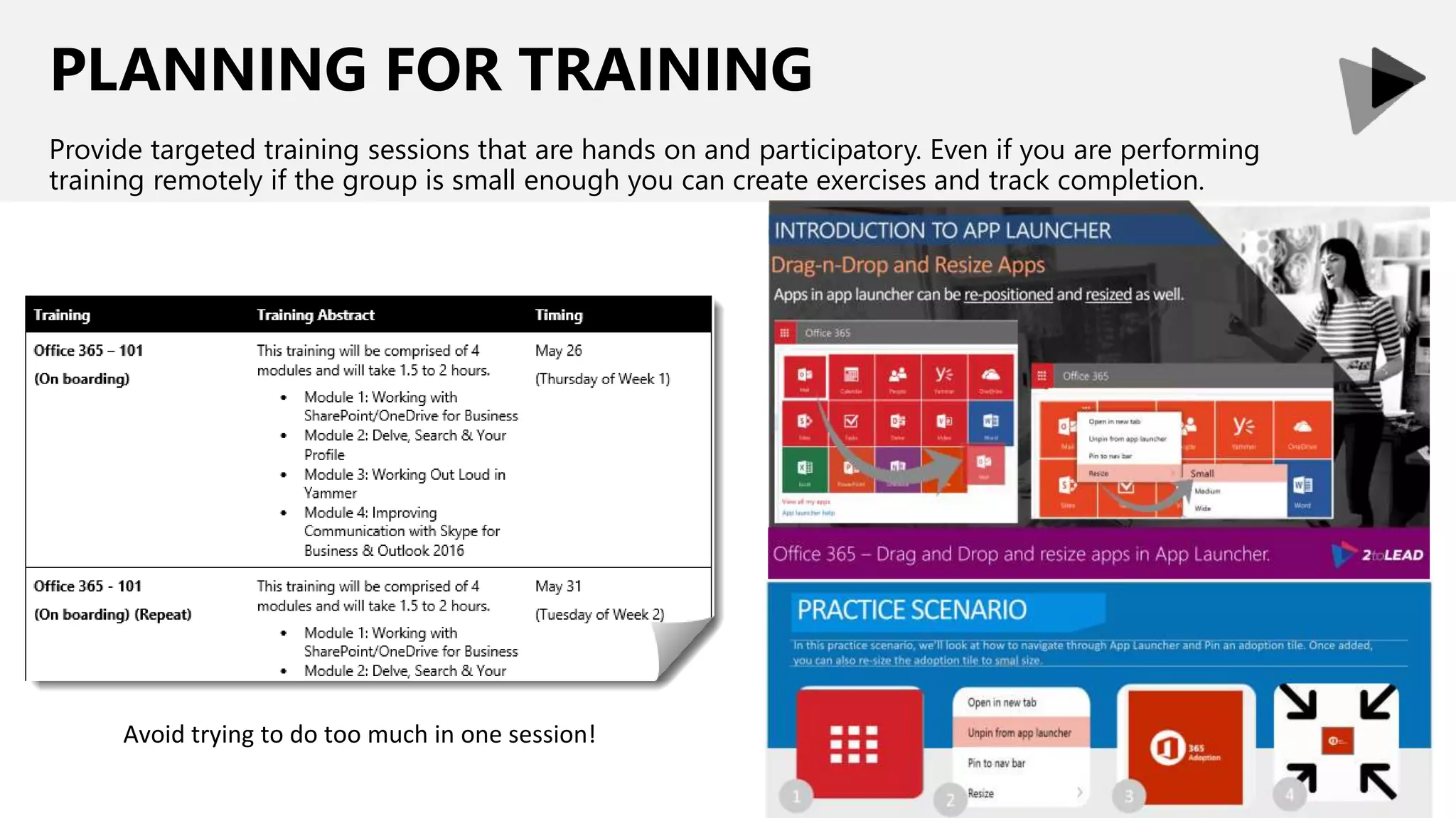 PLANNING FOR TRAINING
Provide targeted training sessions that are hands on and participatory. Even if you are performing
training remotely if the group is small enough you can create exercises and track completion.
Avoid trying to do too much in one session!
 
