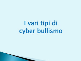 I vari tipi di
cyber bullismo
 