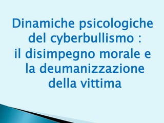 Dinamiche psicologiche
del cyberbullismo :
il disimpegno morale e
la deumanizzazione
della vittima
 