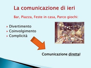 Bar, Piazza, Feste in casa, Parco giochi:
 Divertimento
 Coinvolgimento
 Complicità
Comunicazione diretta!
 