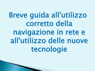 Breve guida all'utilizzo
corretto della
navigazione in rete e
all'utilizzo delle nuove
tecnologie
 