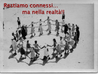 Restiamo connessi…
ma nella realtà!!
 
