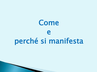 Come
e
perché si manifesta
 