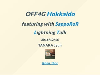 OFF4G Hokkaido
featuring with SappoRoR
Lightning Talk
2016/12/16
TANAKA Jyun
@den_thor
 