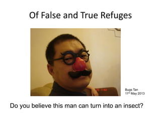 Of False and True Refuges
Bugs Tan
11th May 2013
Do you believe this man can turn into an insect?
 