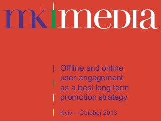 Offline and online
user engagement
as a best long term
promotion strategy
Kyiv – October 2013

 