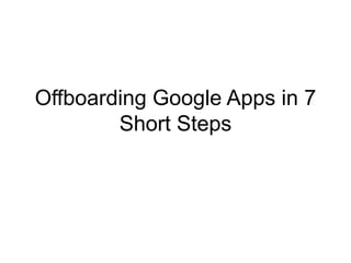 Offboarding Google Apps in 7
Short Steps
 