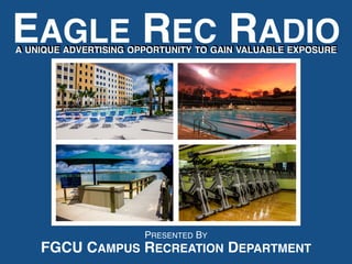 EAGLE REC RADIO 
A UNIQUE ADVERTISING OPPORTUNITY TO GAIN VALUABLE EXPOSURE 
PRESENTED BY 
FGCU CAMPUS RECREATION DEPARTMENT 
 
