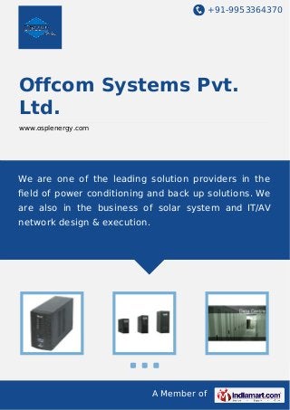 +91-9953364370

Offcom Systems Pvt.
Ltd.
www.osplenergy.com

We are one of the leading solution providers in the
ﬁeld of power conditioning and back up solutions. We
are also in the business of solar system and IT/AV
network design & execution.

A Member of

 