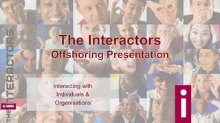 The InteractorsOffshoring Presentation Interacting withIndividuals &Organisations 
