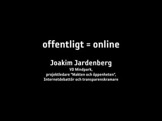 offentligt = online
   Joakim Jardenberg
              VD Mindpark,
 projektledare ”Makten och öppenheten”,
Internetdebattör och transparenskramare
 