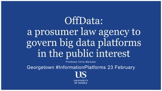 Professor Chris Marsden
Georgetown #InformationPlatforms 23 February
OffData:
a prosumer law agency to
govern big data platforms
in the public interest
 